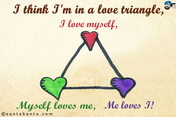 I think I'm in a love triangle,<br/>
I love myself,<br/>
Myself loves me,<br/>
Me loves I!