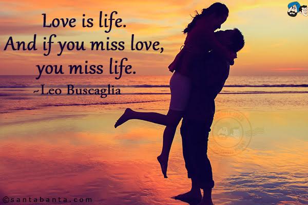 Love is life.  And if you miss love, you miss life. 