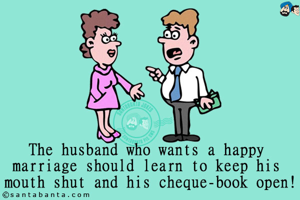 The husband who wants a happy marriage should learn to keep his mouth shut and his cheque-book open!