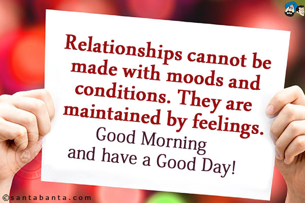 Relationships cannot be made with moods and conditions. They are maintained by feelings.<br/>
Good Morning and have a Good Day!