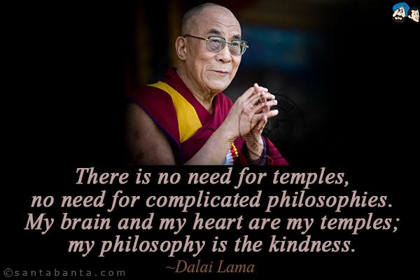 There is no need for temples, no need for complicated philosophies. My brain and my heart are my temples; my philosophy is the kindness.