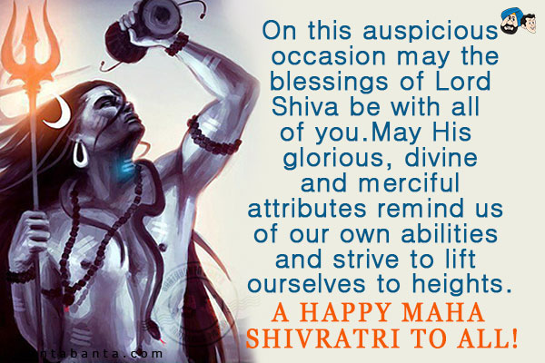 On this auspicious occasion may the blessings of Lord Shiva be with all of you.<br/>
May His glorious, divine and merciful attributes remind us of our own abilities and strive to lift ourselves to heights.<br/>
A Happy Maha Shivratri to all!