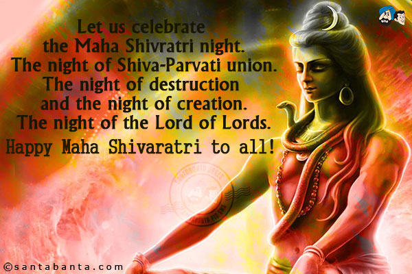 Let us celebrate the Maha Shivratri night.<br/>
The night of Shiva-Parvati union.<br/>
The night of destruction and the night of creation.<br/>
The night of the Lord of Lords.<br/>
Happy Maha Shivaratri to all!