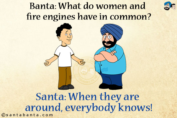 Banta: What do women and fire engines have in common?<br/>
Santa: When they are around, everybody knows!