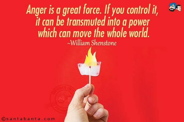 Anger is a great force. If you control it, it can be transmuted into a power which can move the whole world.