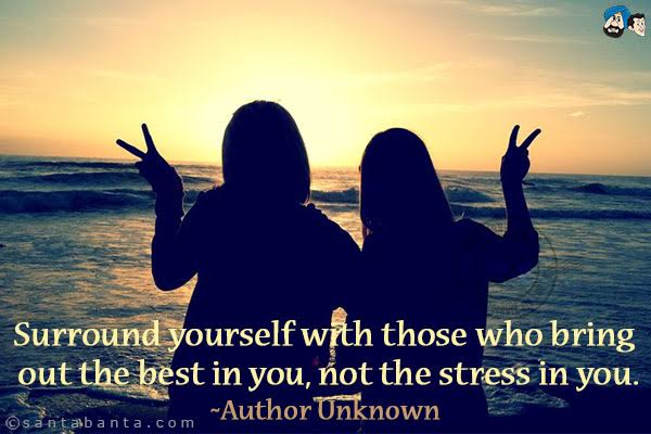 Surround yourself with those who bring out the best in you, not the stress in you.