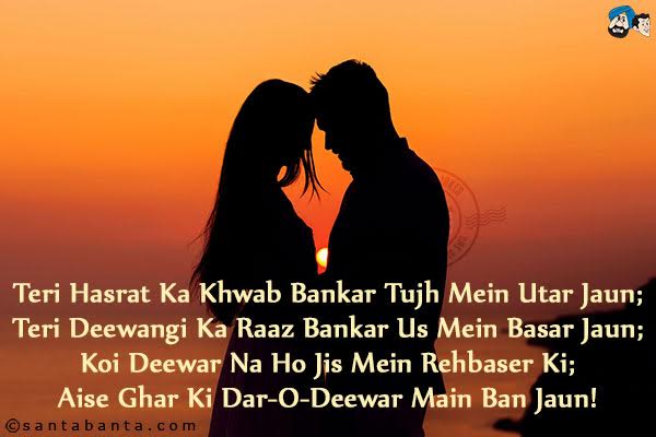 Teri Hasrat Ka Khwab Bankar Tujh Mein Utar Jaun;<br/>
Teri Deewangi Ka Raaz Bankar Us Mein Basar Jaun;<br/>
Koi Deewar Na Ho Jis Mein Rehbaser Ki;<br/>
Aise Ghar Ki Dar-O-Deewar Main Ban Jaun!