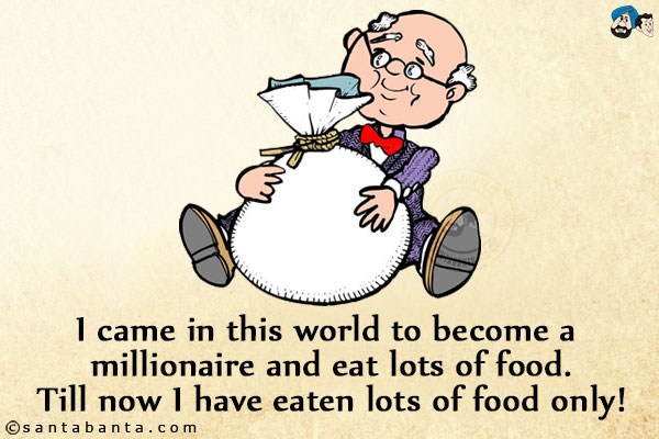 I came in this world to become a millionaire and eat lots of food.<br/>
Till now I have eaten lots of food only!