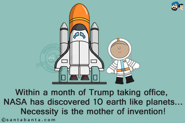 Within a month of Trump taking office, NASA has discovered 10 earth like planets...<br/>
Necessity is the mother of invention!