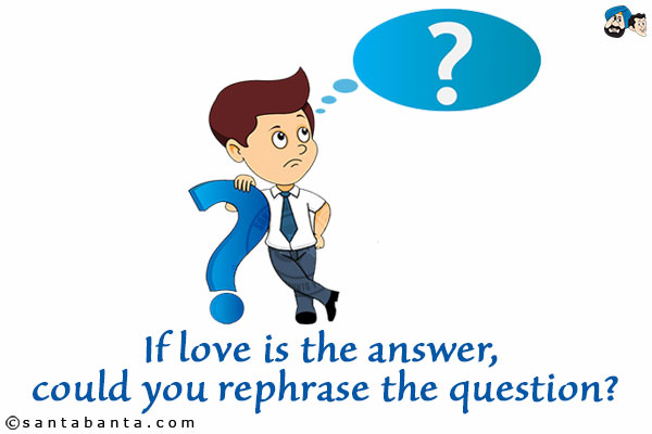 If love is the answer, could you rephrase the question?