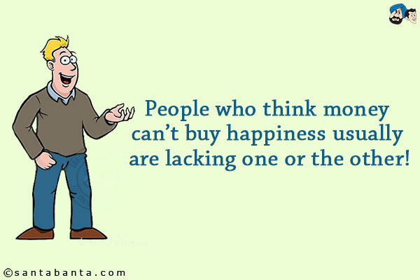 People who think money can't buy happiness usually are lacking one or the other!