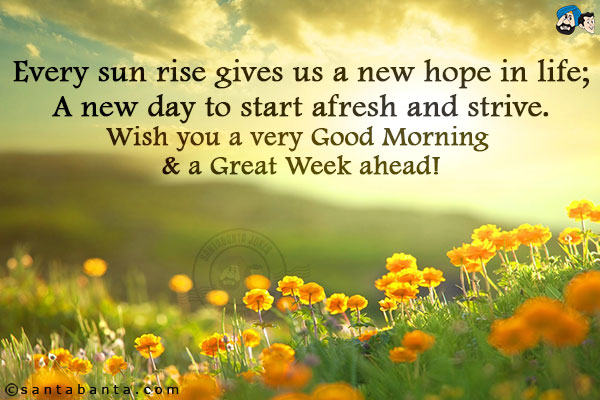 Every sun rise gives us a new hope in life;<br/>
A new day to start afresh and strive.<br/>
Wish you a very Good Morning & a Great Week ahead!