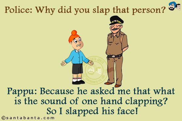 Police: Why did you slap that person?<br/>
Pappu: Because he asked me that what is the sound of one hand clapping? So I slapped his face!