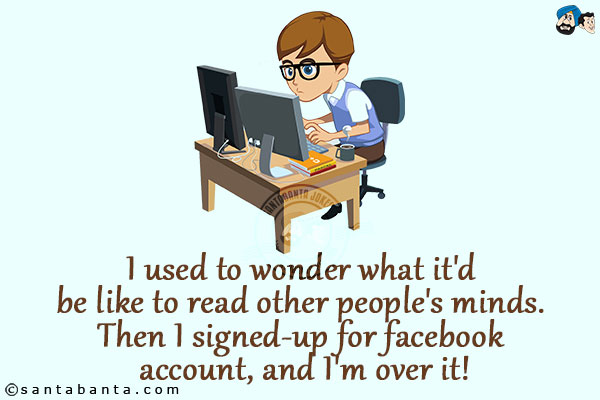 I used to wonder what it'd be like to read other people's minds. Then I signed-up for facebook account, and I'm over it!