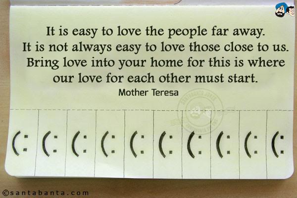 It is easy to love the people far away. It is not always easy to love those close to us. Bring love into your home for this is where our love for each other must start.