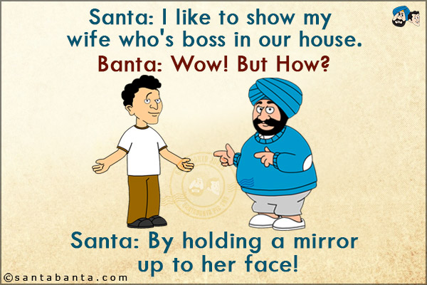 Santa: I like to show my wife who's boss in our house.<br/>
Banta: Wow! But How?<br/>
Santa: By holding a mirror up to her face!