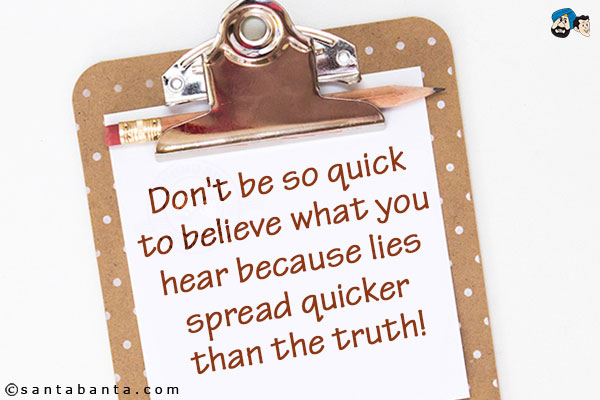 Don't be so quick to believe what you hear because lies spread quicker than the truth!