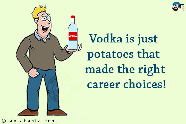 Vodka is just potatoes that made the right career choices!