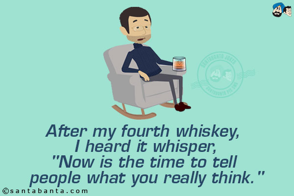 After my fourth whiskey, I heard it whisper,<br/>
`Now is the time to tell people what you really think.`