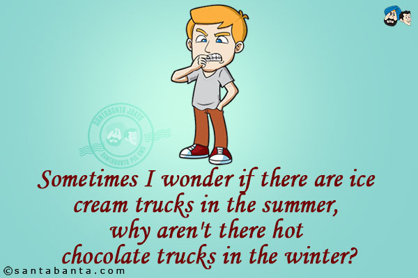 Sometimes I wonder if there are ice cream trucks in the summer, why aren't there hot chocolate trucks in the winter?