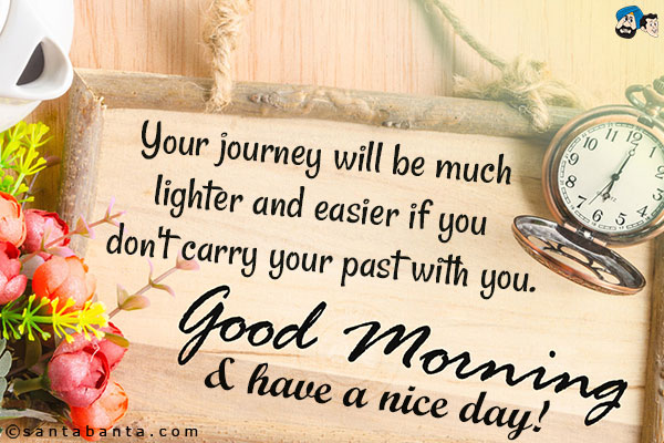 Your journey will be much lighter and easier if you don't carry your past with you.<br/>
Good Morning & have a nice day!