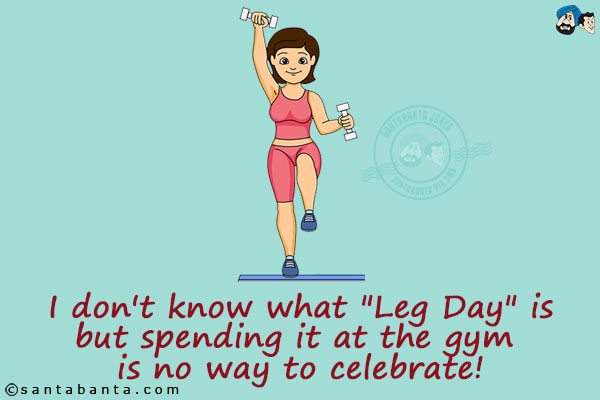 I don't know what `Leg Day` is but spending it at the gym is no way to celebrate!