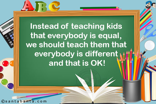 Instead of teaching kids that everybody is equal, we should teach them that everybody is different and that is OK!