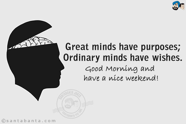 Great minds have purposes;<br/>
Ordinary minds have wishes.<br/>
Good Morning and have a nice weekend!