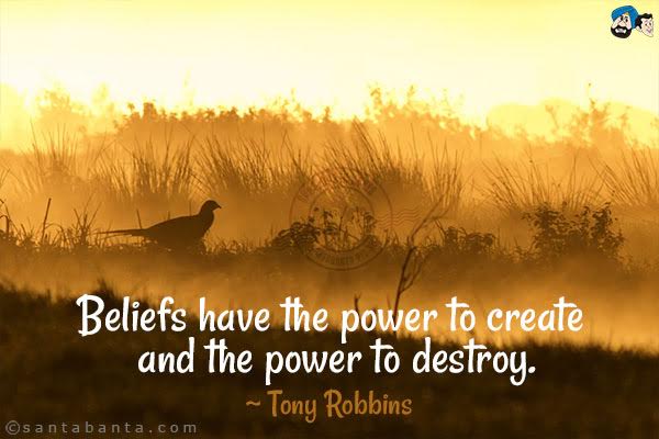 Beliefs have the power to create and the power to destroy.