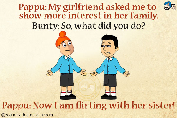 Pappu: My girlfriend asked me to show more interest in her family.<br/>
Bunty: So, what did you do?<br/>
Pappu: Now I am flirting with her sister!