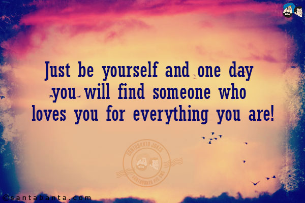 Just be yourself and one day you will find someone who loves you for everything you are!