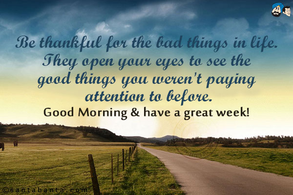 Be thankful for the bad things in life. They open your eyes to see the good things you weren't paying attention to before.<br/>
Good Morning & have a great week!