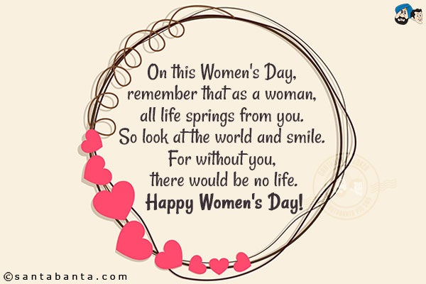 On this Women's Day, remember that as a woman, all life springs from you. So look at the world and smile. For without you, there would be no life.<br/>
Happy Women's Day!