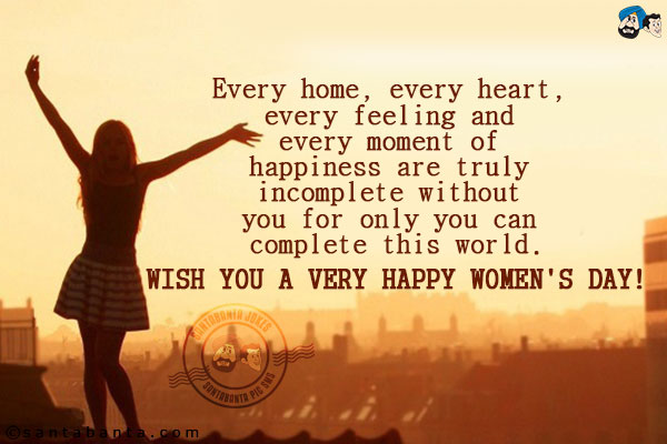 Every home, every heart, every feeling and every moment of happiness are truly incomplete without you for only you can complete this world.<br/>
Wish you a very Happy Women's Day!