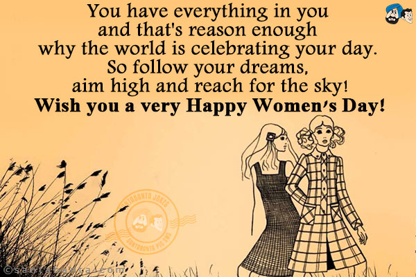 You have everything in you and that's reason enough why the world is celebrating your day. So follow your dreams, aim high and reach for the sky!<br/>
Wish you a very Happy Women's Day!