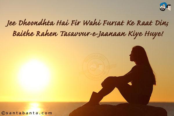 Jee Dhoondhta Hai Fir Wahi Fursat Ke Raat Din;<br/>
Baithe Rahen Tasavvur-e-Jaanaan Kiye Huye!