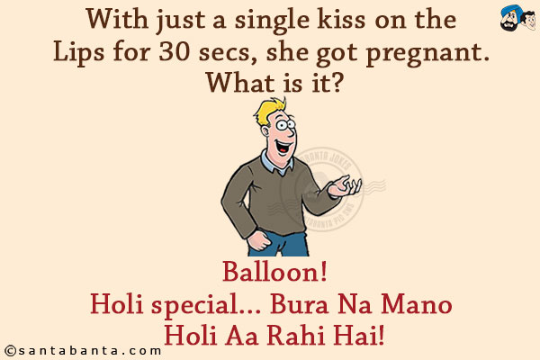 With just a single kiss on the Lips for 30 secs, she got pregnant. What is it?<br/>
.<br/>
.<br/>
.<br/>
.<br/>
.<br/>
.<br/>
.<br/>
.<br/>
Balloon!<br/>
Holi special... Bura Na Mano Holi Aa Rahi Hai!