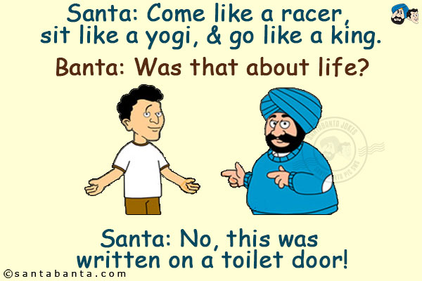 Santa: Come like a racer, sit like a yogi, & go like a king.<br/>
Banta: Was that about life?<br/>
Santa: No, this was written on a toilet door!