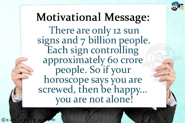 <b>Motivational Message:</b><br/>
There are only 12 sun signs and 7 billion people. Each sign controlling approximately 60 crore people.<br/>
So if your horoscope says you are screwed, then be happy... you are not alone!