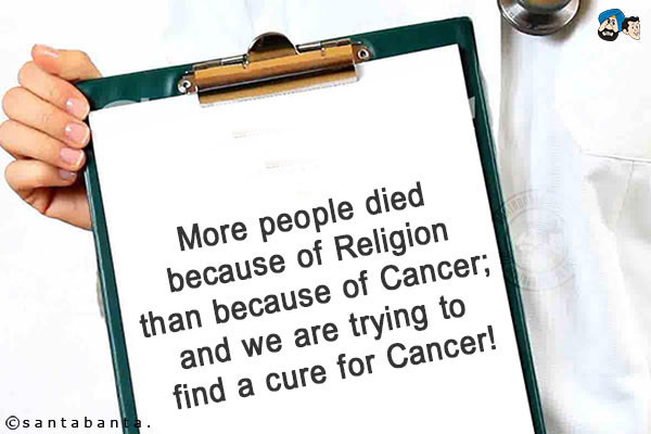 More people died because of Religion than because of Cancer; and we are trying to find a cure for Cancer!