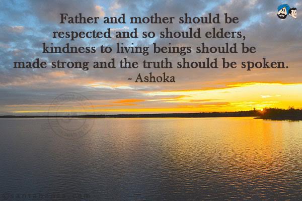 Father and mother should be respected and so should elders, kindness to living beings should be made strong and the truth should be spoken.