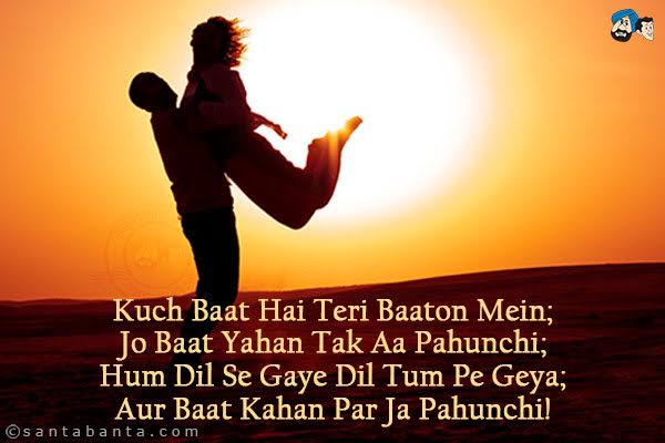 Kuch Baat Hai Teri Baaton Mein;<br/>
Jo Baat Yahan Tak Aa Pahunchi;<br/>
Hum Dil Se Gaye Dil Tum Pe Geya;<br/>
Aur Baat Kahan Par Ja Pahunchi!