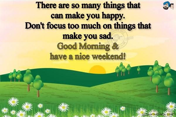 There are so many things that can make you happy. Don't focus too much on things that make you sad.<br/>
Good Morning & have a nice weekend!