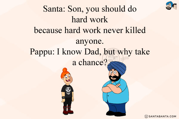 Santa: Son, you should do hard work because hard work never killed anyone.<br/>
Pappu: I know Dad, but why take a chance?