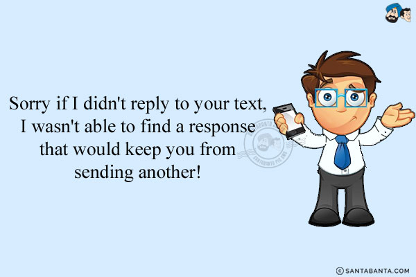 Sorry if I didn't reply to your text, I wasn't able to find a response that would keep you from sending another!