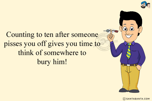 Counting to ten after someone pisses you off gives you time to think of somewhere to bury him!