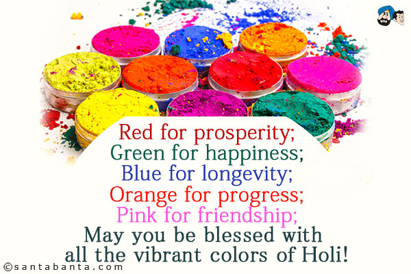 Red for prosperity;<br/>
Green for happiness;<br/>
Blue for longevity;<br/>
Orange for progress;<br/>
Pink for friendship;<br/>
May you be blessed with all the vibrant colors of Holi!