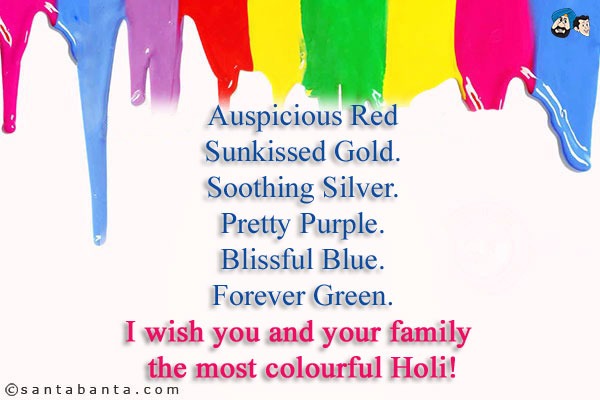 Auspicious Red<br/>
Sunkissed Gold.<br/>
Soothing Silver.<br/>
Pretty Purple.<br/>
Blissful Blue.<br/>
Forever Green.<br/>
I wish you and your family the most colourful Holi!