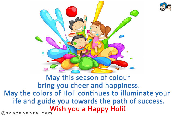 May this season of colour bring you cheer and happiness.<br/>
May the colors of Holi continues to illuminate your life and guide you towards the path of success.<br/>
Wish you a Happy Holi!