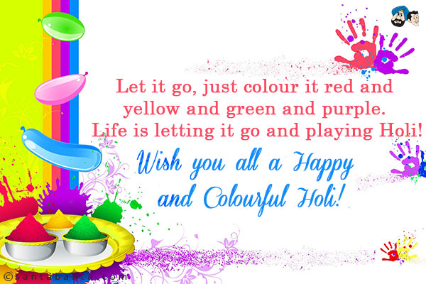 Let it go, just colour it red and yellow and green and purple. Life is letting it go and playing Holi!<br/>
Wish you all a Happy and Colourful Holi!